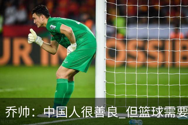 乔帅：中国人很善良 但篮球需要“坏”的一面