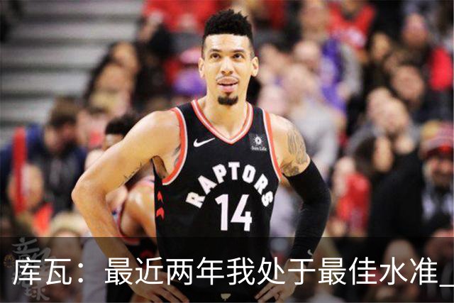 库瓦：最近两年我处于最佳水准 可以说我们是赢家